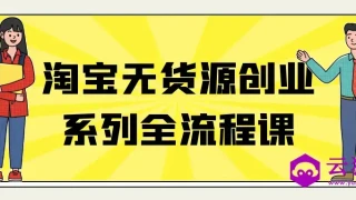 淘宝无货源创业系列全流程课 淘宝无货源创业系列全流程课