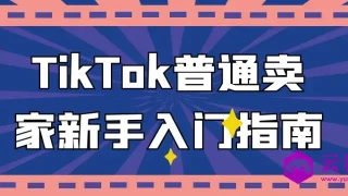 TikTok普通卖家新手入门指南 TikTok普通卖家新手入门指南