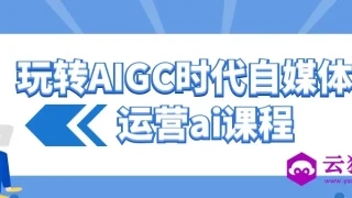 玩转AIGC时代自媒体运营ai课程 玩转AIGC时代自媒体运营ai课程
