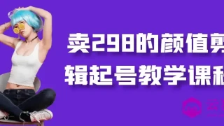 卖298的颜值剪辑起号教学课程 卖298的颜值剪辑起号教学课程