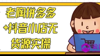 老陶拼多多+抖音小店无货源实操 老陶拼多多+抖音小店无货源实操