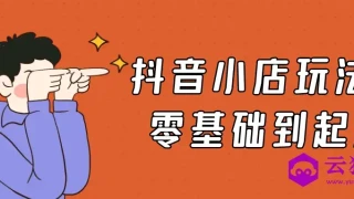 抖音小店玩法5.0零基础到起店 抖音小店玩法5.0零基础到起店