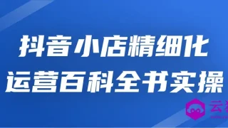 抖音小店精细化运营百科全书实操 抖音小店精细化运营百科全书实操