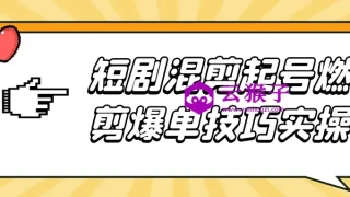 短剧混剪起号燃剪爆单技巧实操 短剧混剪起号燃剪爆单技巧实操