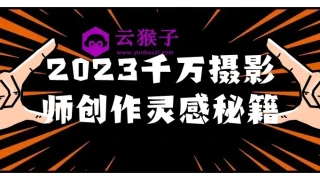 2023千万摄影师创作灵感秘籍 2023千万摄影师创作灵感秘籍
