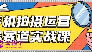 手机拍摄运营各赛道实战课 手机拍摄运营各赛道实战课