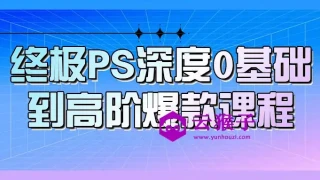 终极PS深度0基础到高阶爆款课程 终极PS深度0基础到高阶爆款课程