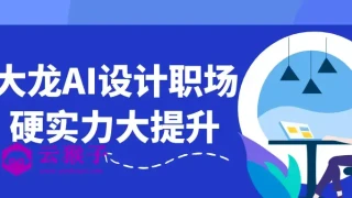 大龙AI设计职场硬实力大提升 大龙AI设计职场硬实力大提升